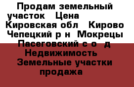Продам земельный участок › Цена ­ 610 000 - Кировская обл., Кирово-Чепецкий р-н, Мокрецы (Пасеговский с/о) д. Недвижимость » Земельные участки продажа   